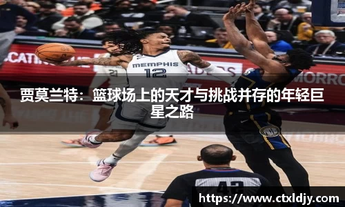 贾莫兰特：篮球场上的天才与挑战并存的年轻巨星之路