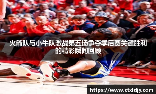 火箭队与小牛队激战第五场争夺季后赛关键胜利的精彩瞬间回顾