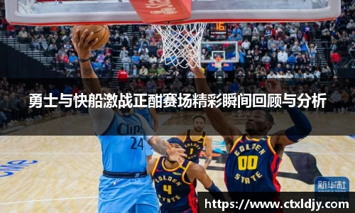 勇士与快船激战正酣赛场精彩瞬间回顾与分析